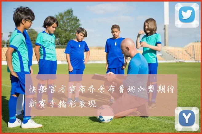 快船官方宣布乔奈布鲁姆加盟期待新赛季精彩表现