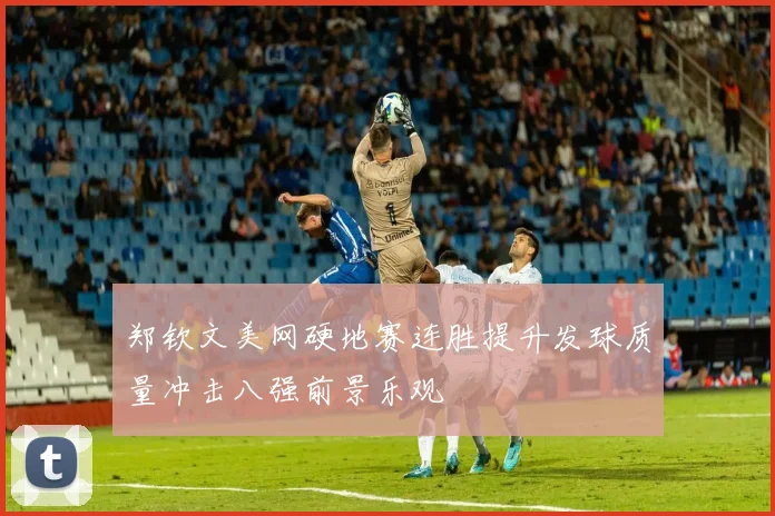 郑钦文美网硬地赛连胜提升发球质量冲击八强前景乐观