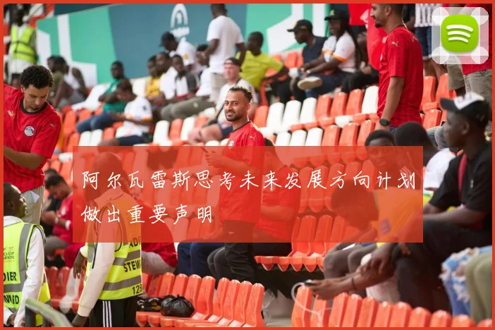 阿尔瓦雷斯思考未来发展方向计划做出重要声明