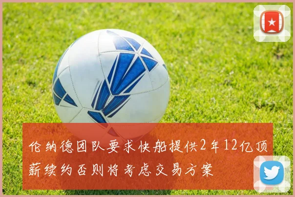 伦纳德团队要求快船提供2年12亿顶薪续约否则将考虑交易方案